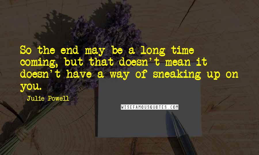 Julie Powell Quotes: So the end may be a long time coming, but that doesn't mean it doesn't have a way of sneaking up on you.