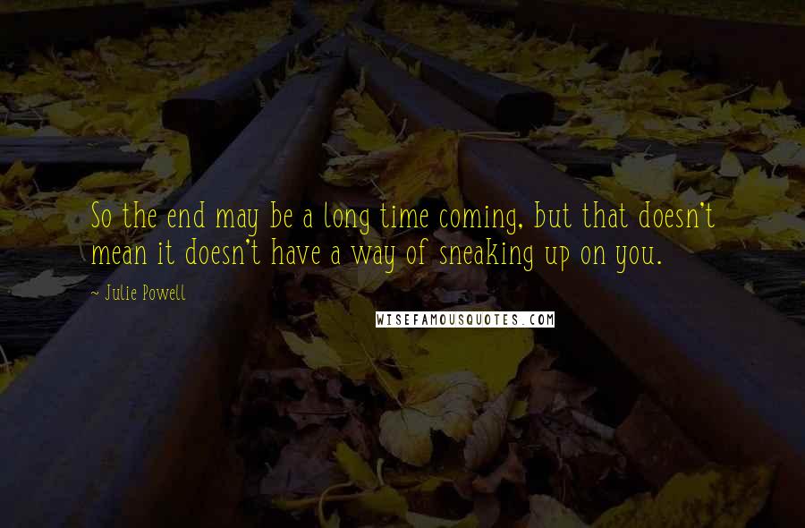 Julie Powell Quotes: So the end may be a long time coming, but that doesn't mean it doesn't have a way of sneaking up on you.