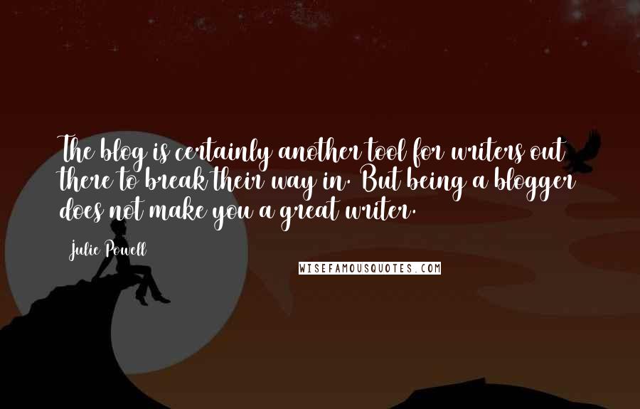 Julie Powell Quotes: The blog is certainly another tool for writers out there to break their way in. But being a blogger does not make you a great writer.