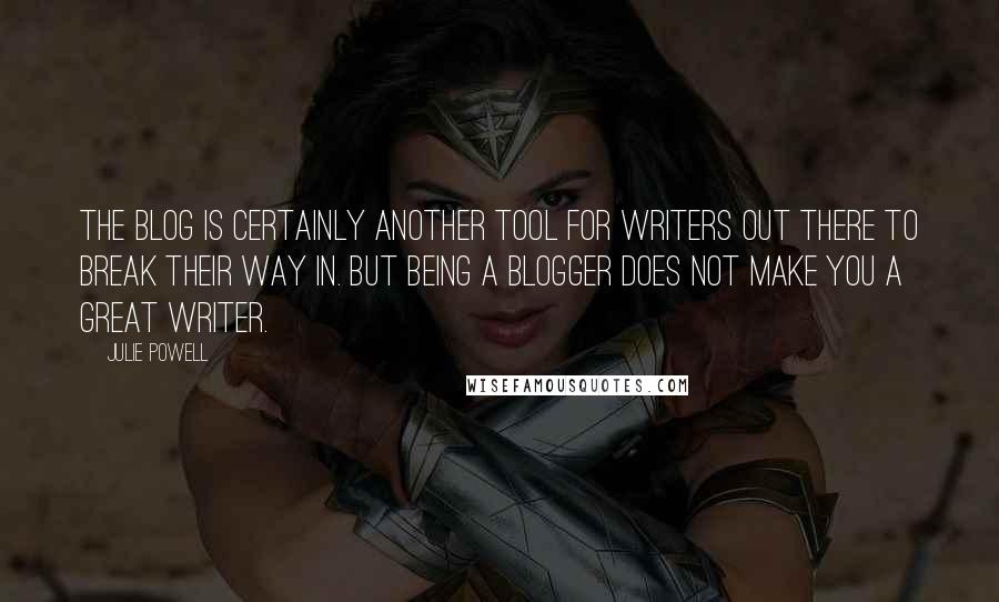 Julie Powell Quotes: The blog is certainly another tool for writers out there to break their way in. But being a blogger does not make you a great writer.