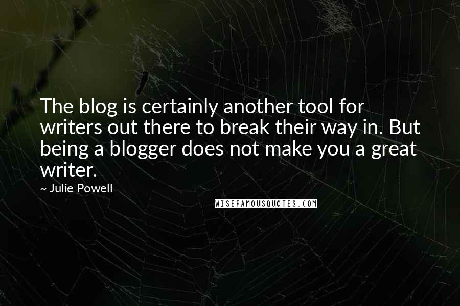 Julie Powell Quotes: The blog is certainly another tool for writers out there to break their way in. But being a blogger does not make you a great writer.