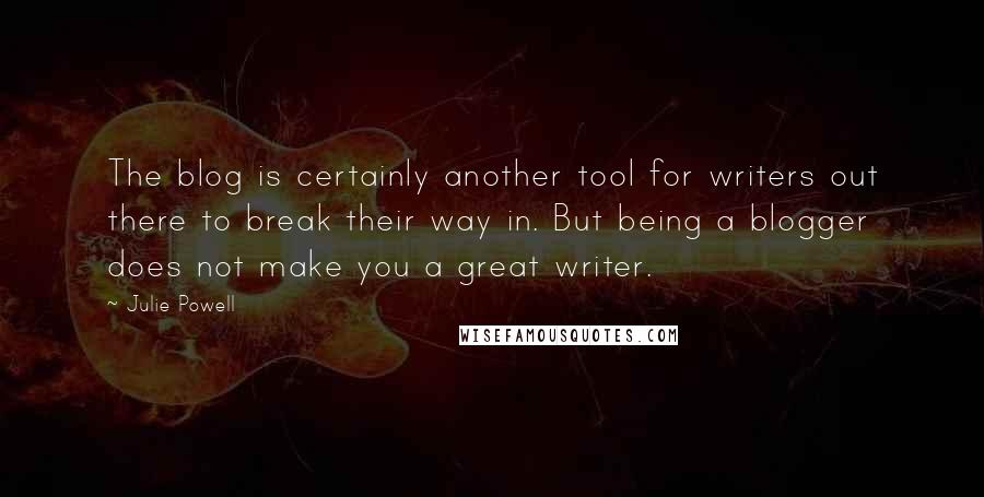 Julie Powell Quotes: The blog is certainly another tool for writers out there to break their way in. But being a blogger does not make you a great writer.