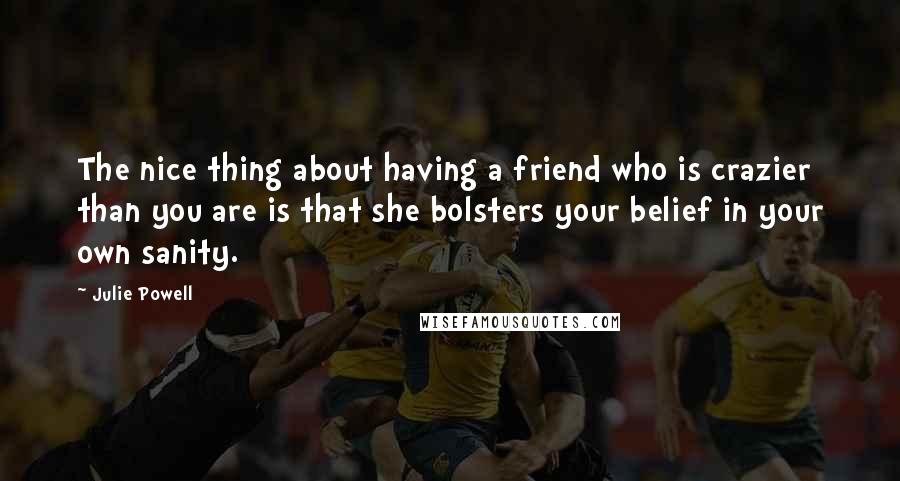 Julie Powell Quotes: The nice thing about having a friend who is crazier than you are is that she bolsters your belief in your own sanity.