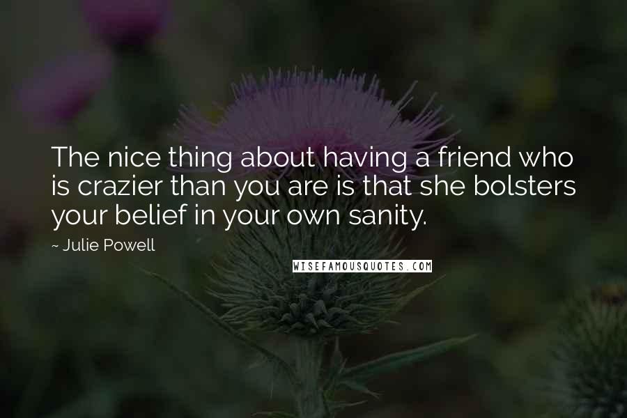 Julie Powell Quotes: The nice thing about having a friend who is crazier than you are is that she bolsters your belief in your own sanity.