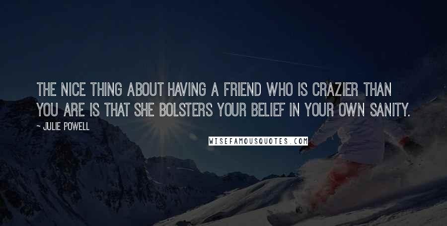 Julie Powell Quotes: The nice thing about having a friend who is crazier than you are is that she bolsters your belief in your own sanity.
