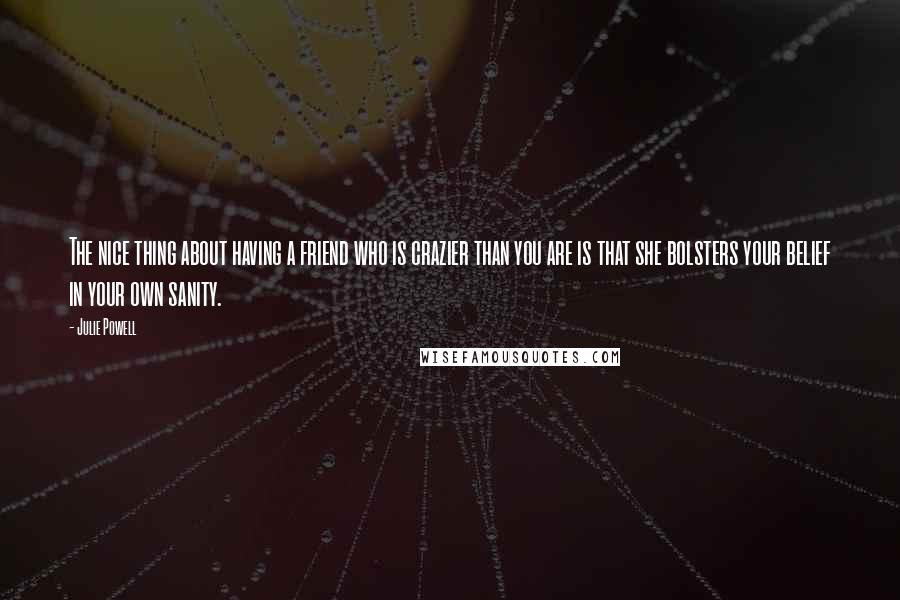 Julie Powell Quotes: The nice thing about having a friend who is crazier than you are is that she bolsters your belief in your own sanity.