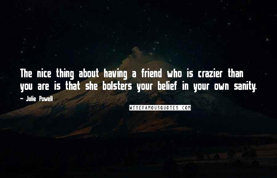 Julie Powell Quotes: The nice thing about having a friend who is crazier than you are is that she bolsters your belief in your own sanity.