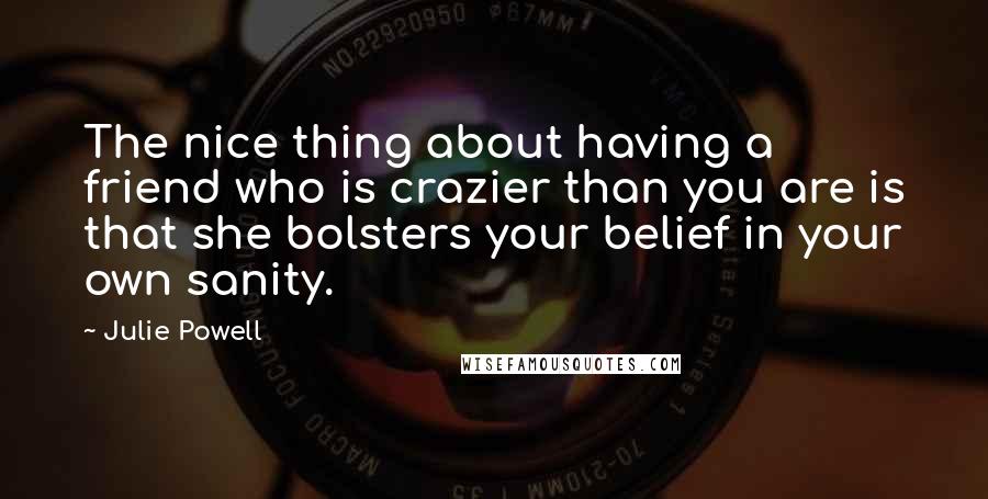 Julie Powell Quotes: The nice thing about having a friend who is crazier than you are is that she bolsters your belief in your own sanity.