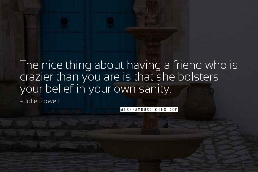 Julie Powell Quotes: The nice thing about having a friend who is crazier than you are is that she bolsters your belief in your own sanity.