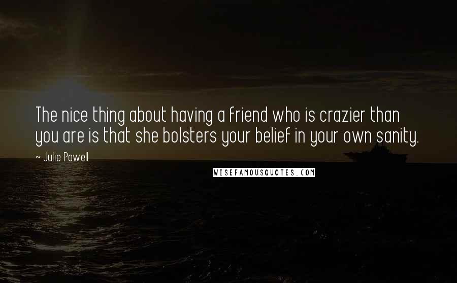 Julie Powell Quotes: The nice thing about having a friend who is crazier than you are is that she bolsters your belief in your own sanity.