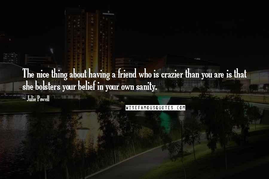 Julie Powell Quotes: The nice thing about having a friend who is crazier than you are is that she bolsters your belief in your own sanity.