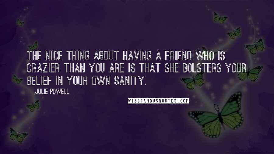 Julie Powell Quotes: The nice thing about having a friend who is crazier than you are is that she bolsters your belief in your own sanity.