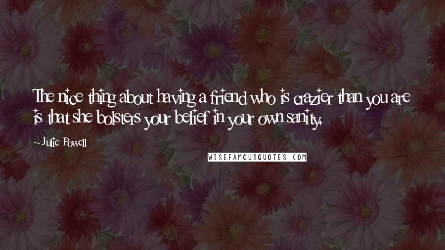 Julie Powell Quotes: The nice thing about having a friend who is crazier than you are is that she bolsters your belief in your own sanity.