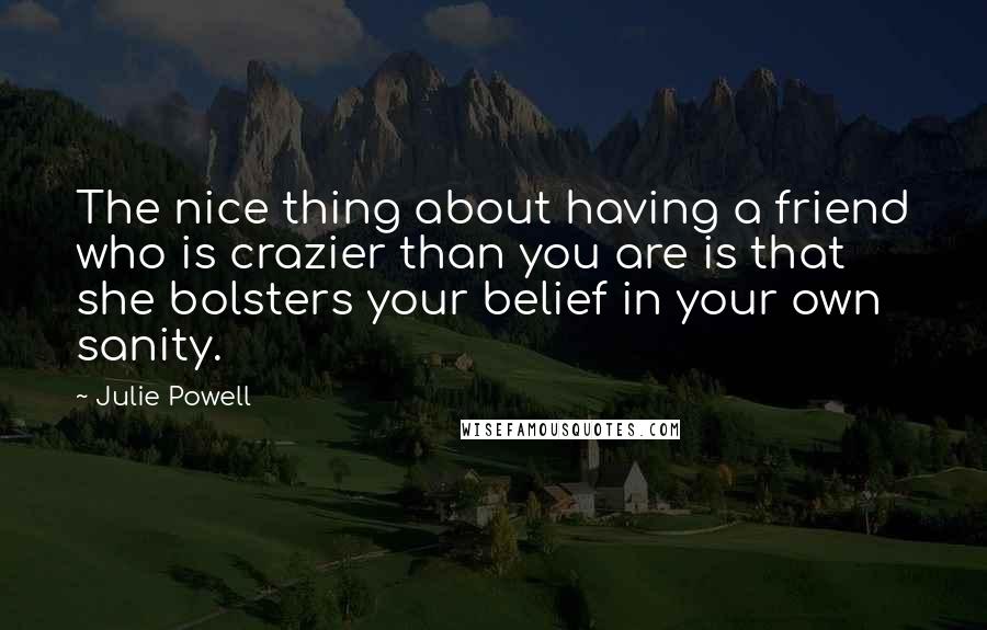 Julie Powell Quotes: The nice thing about having a friend who is crazier than you are is that she bolsters your belief in your own sanity.