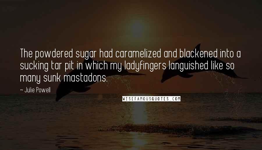 Julie Powell Quotes: The powdered sugar had caramelized and blackened into a sucking tar pit in which my ladyfingers languished like so many sunk mastadons.