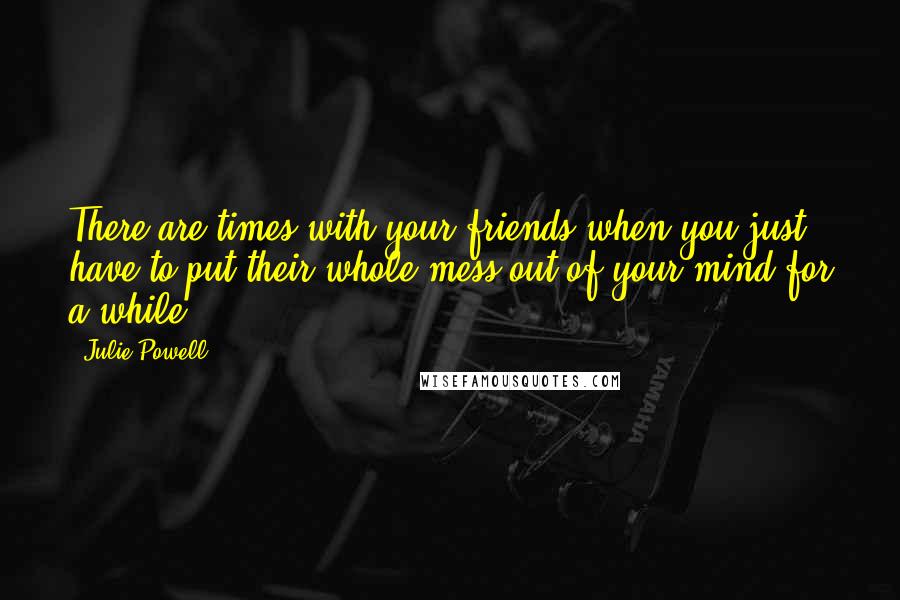 Julie Powell Quotes: There are times with your friends when you just have to put their whole mess out of your mind for a while.