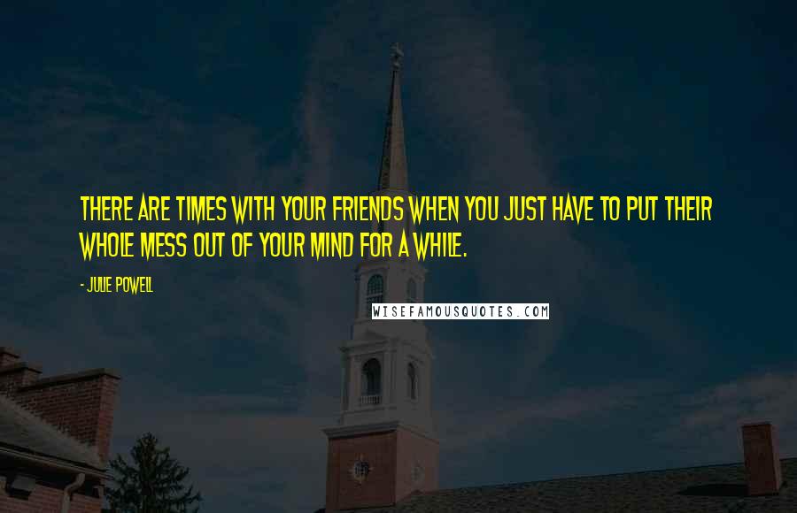 Julie Powell Quotes: There are times with your friends when you just have to put their whole mess out of your mind for a while.