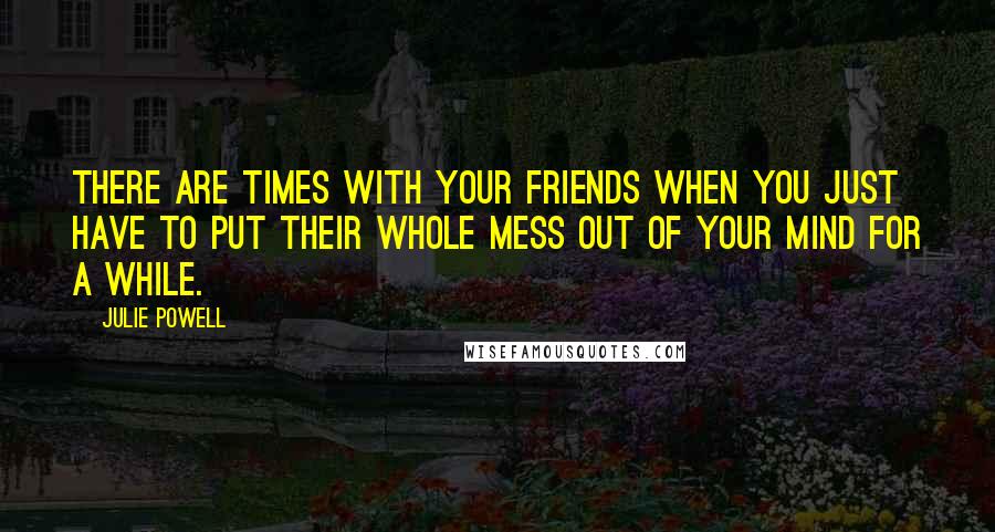 Julie Powell Quotes: There are times with your friends when you just have to put their whole mess out of your mind for a while.