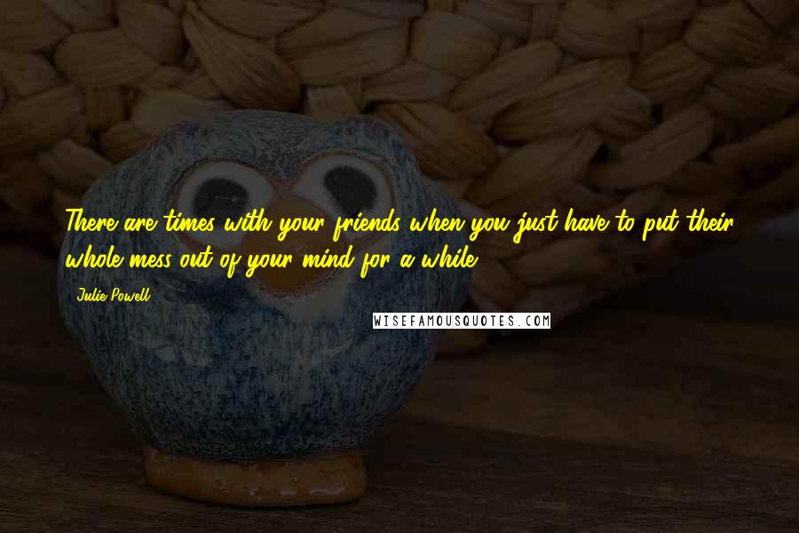 Julie Powell Quotes: There are times with your friends when you just have to put their whole mess out of your mind for a while.