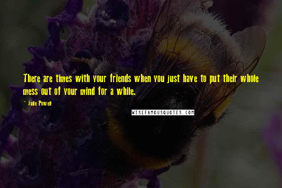 Julie Powell Quotes: There are times with your friends when you just have to put their whole mess out of your mind for a while.