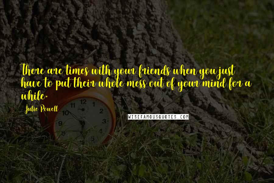 Julie Powell Quotes: There are times with your friends when you just have to put their whole mess out of your mind for a while.