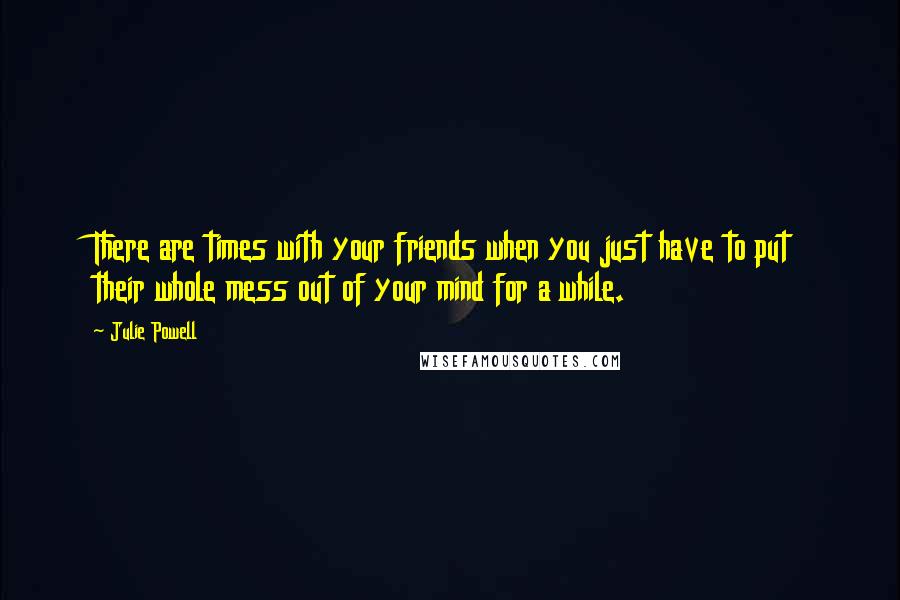 Julie Powell Quotes: There are times with your friends when you just have to put their whole mess out of your mind for a while.