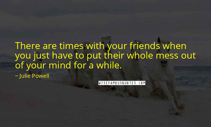 Julie Powell Quotes: There are times with your friends when you just have to put their whole mess out of your mind for a while.