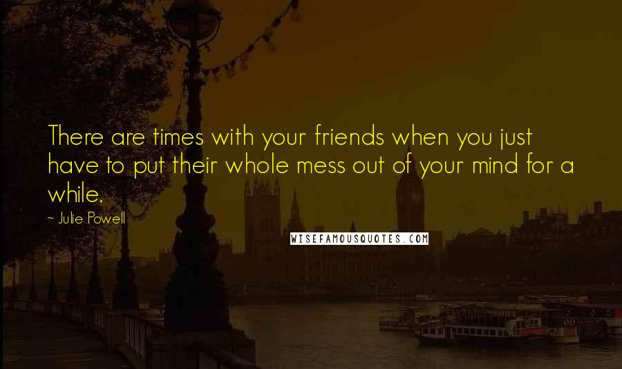 Julie Powell Quotes: There are times with your friends when you just have to put their whole mess out of your mind for a while.