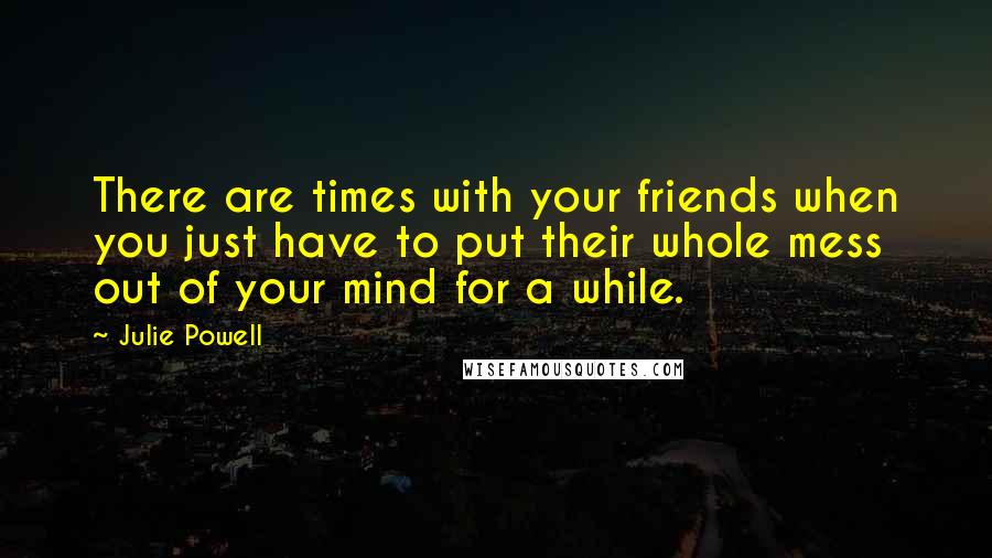 Julie Powell Quotes: There are times with your friends when you just have to put their whole mess out of your mind for a while.