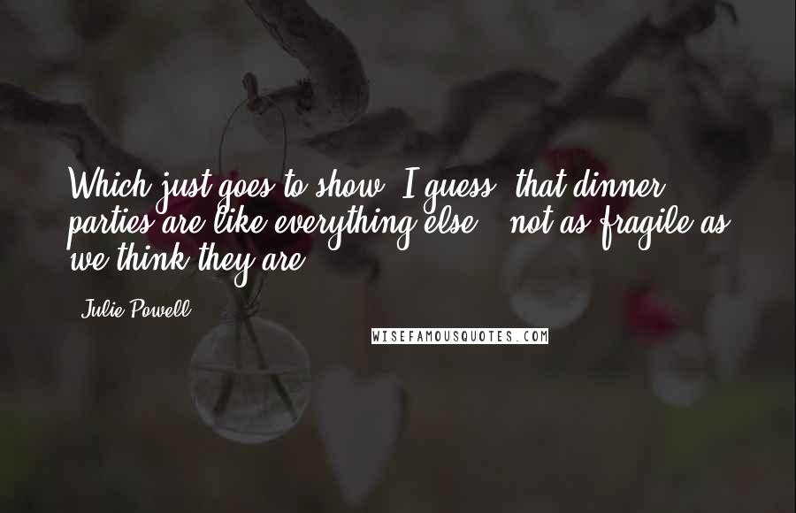 Julie Powell Quotes: Which just goes to show, I guess, that dinner parties are like everything else - not as fragile as we think they are.