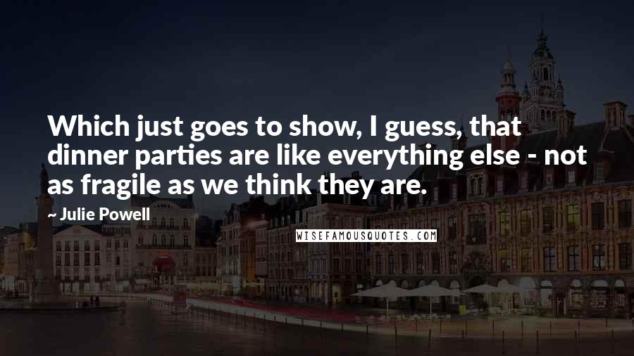Julie Powell Quotes: Which just goes to show, I guess, that dinner parties are like everything else - not as fragile as we think they are.