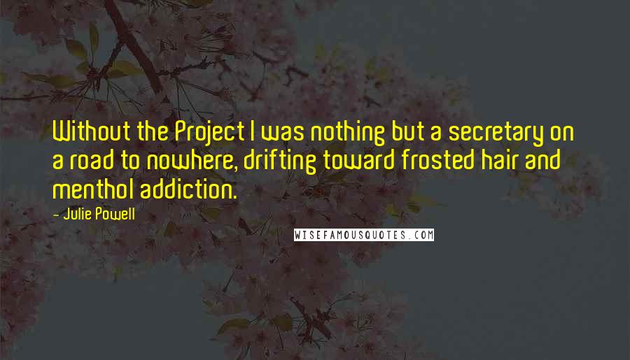 Julie Powell Quotes: Without the Project I was nothing but a secretary on a road to nowhere, drifting toward frosted hair and menthol addiction.