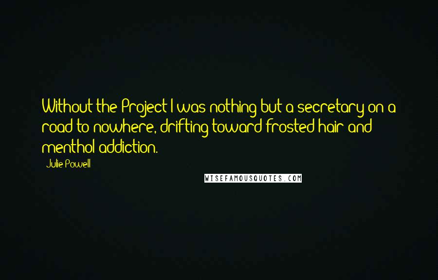 Julie Powell Quotes: Without the Project I was nothing but a secretary on a road to nowhere, drifting toward frosted hair and menthol addiction.