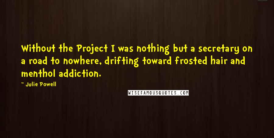 Julie Powell Quotes: Without the Project I was nothing but a secretary on a road to nowhere, drifting toward frosted hair and menthol addiction.