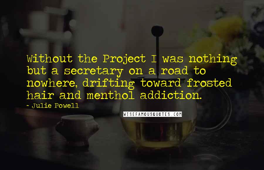 Julie Powell Quotes: Without the Project I was nothing but a secretary on a road to nowhere, drifting toward frosted hair and menthol addiction.