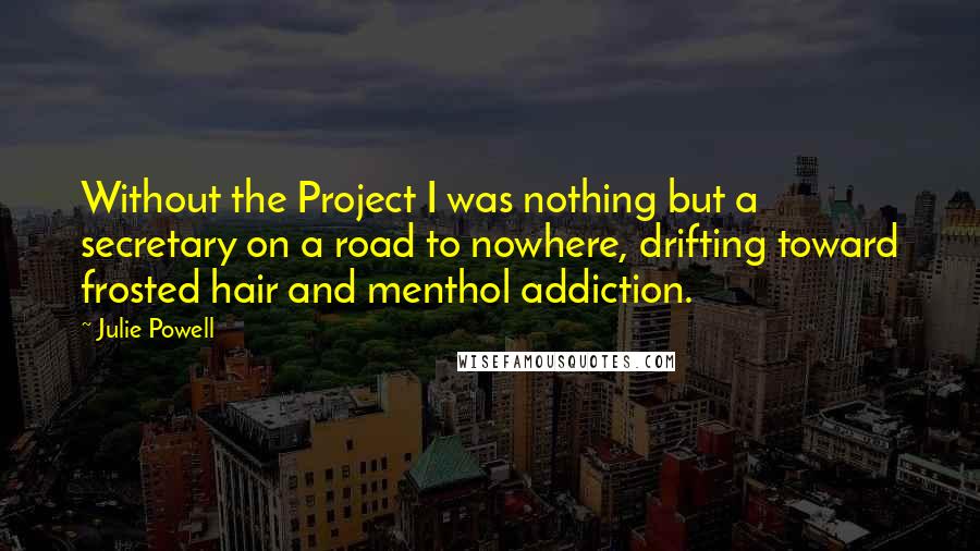 Julie Powell Quotes: Without the Project I was nothing but a secretary on a road to nowhere, drifting toward frosted hair and menthol addiction.