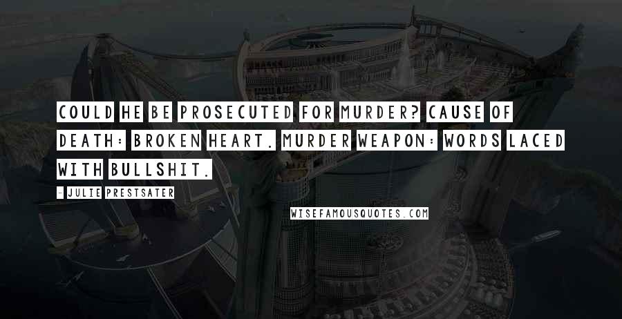 Julie Prestsater Quotes: Could he be prosecuted for murder? Cause of death: broken heart. Murder weapon: words laced with bullshit.