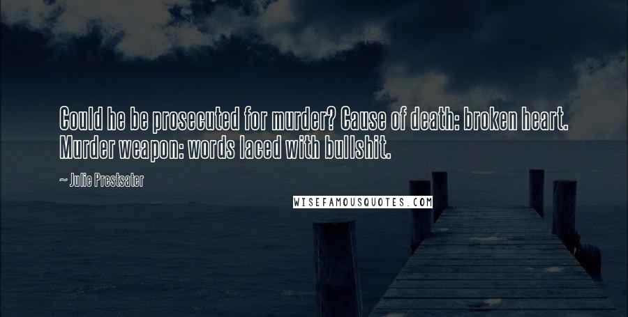 Julie Prestsater Quotes: Could he be prosecuted for murder? Cause of death: broken heart. Murder weapon: words laced with bullshit.