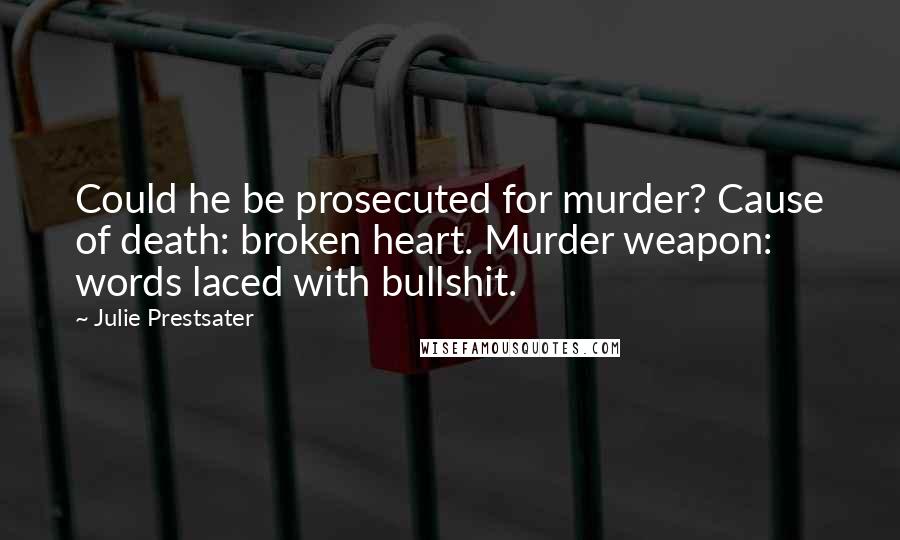 Julie Prestsater Quotes: Could he be prosecuted for murder? Cause of death: broken heart. Murder weapon: words laced with bullshit.