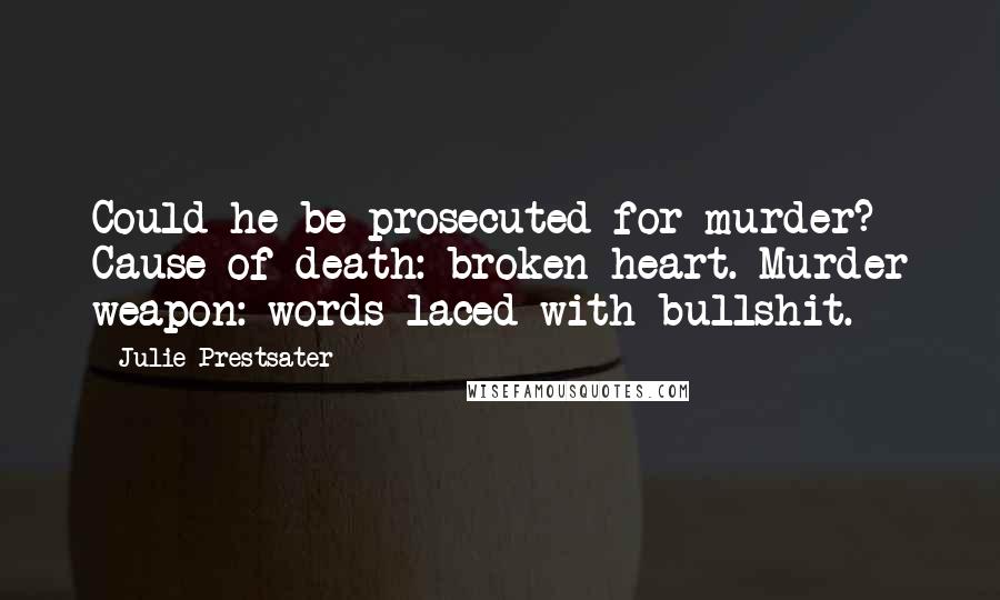 Julie Prestsater Quotes: Could he be prosecuted for murder? Cause of death: broken heart. Murder weapon: words laced with bullshit.