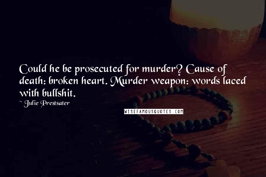 Julie Prestsater Quotes: Could he be prosecuted for murder? Cause of death: broken heart. Murder weapon: words laced with bullshit.