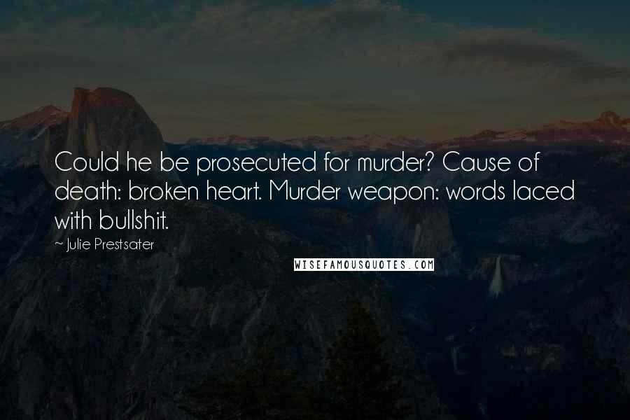 Julie Prestsater Quotes: Could he be prosecuted for murder? Cause of death: broken heart. Murder weapon: words laced with bullshit.