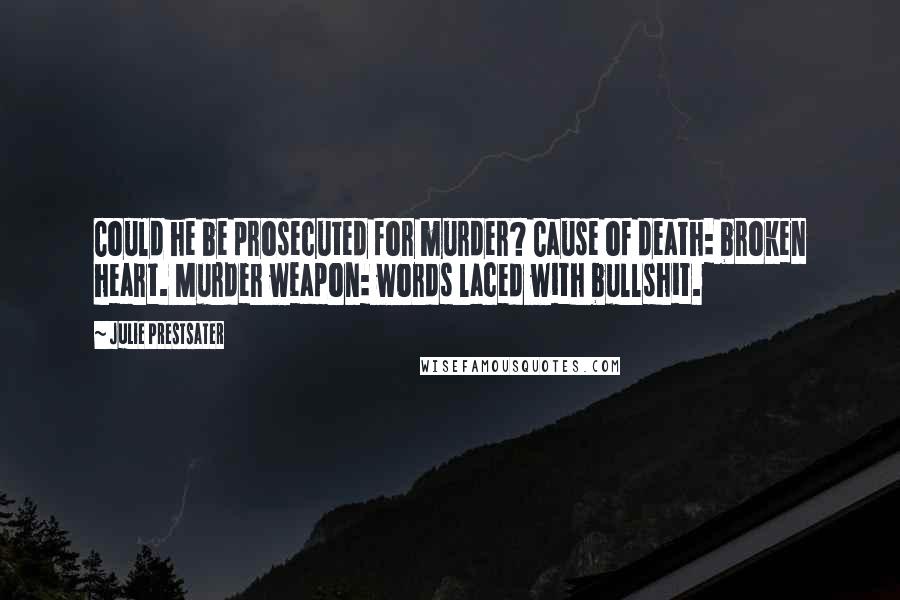 Julie Prestsater Quotes: Could he be prosecuted for murder? Cause of death: broken heart. Murder weapon: words laced with bullshit.