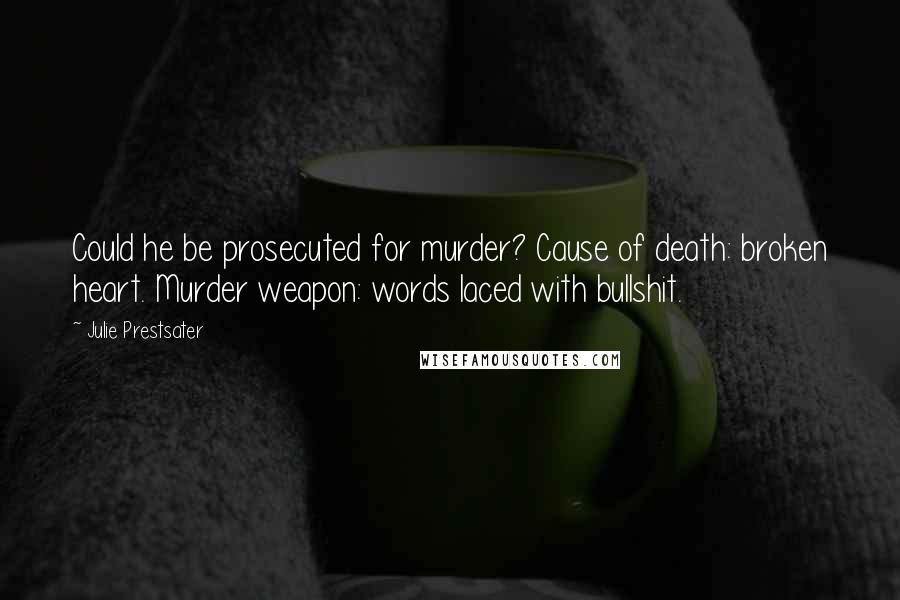 Julie Prestsater Quotes: Could he be prosecuted for murder? Cause of death: broken heart. Murder weapon: words laced with bullshit.