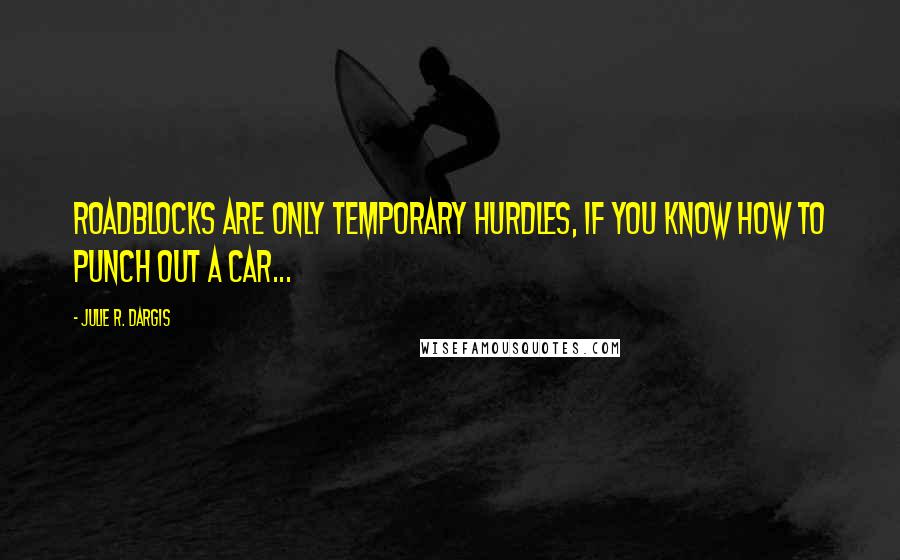 Julie R. Dargis Quotes: Roadblocks are only temporary hurdles, if you know how to punch out a car...