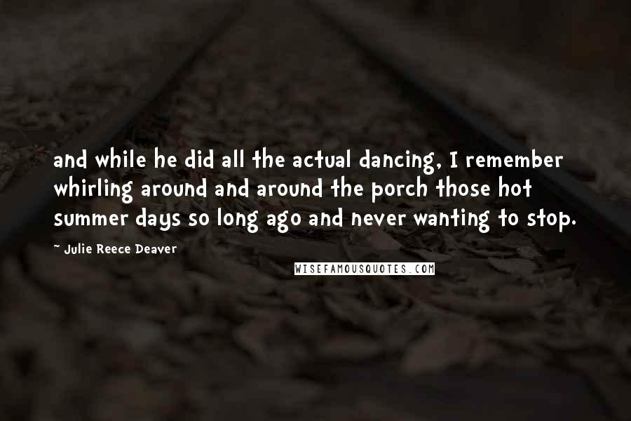 Julie Reece Deaver Quotes: and while he did all the actual dancing, I remember whirling around and around the porch those hot summer days so long ago and never wanting to stop.