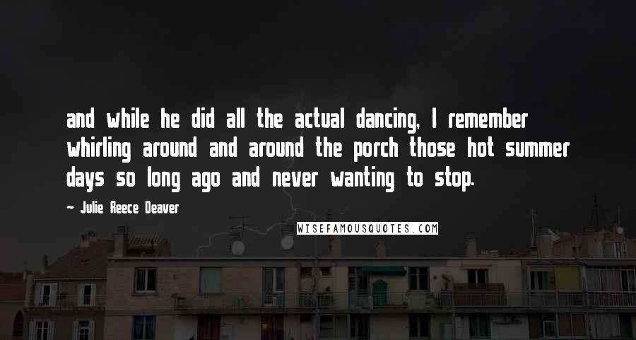 Julie Reece Deaver Quotes: and while he did all the actual dancing, I remember whirling around and around the porch those hot summer days so long ago and never wanting to stop.
