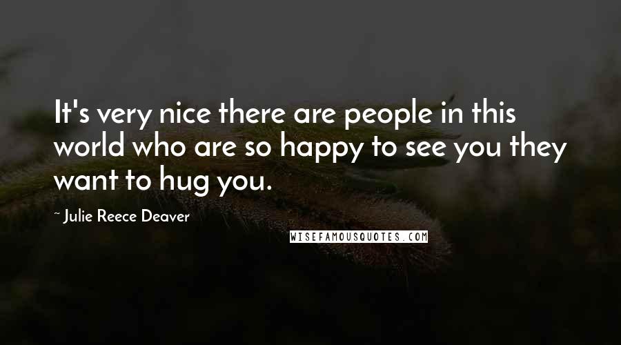 Julie Reece Deaver Quotes: It's very nice there are people in this world who are so happy to see you they want to hug you.