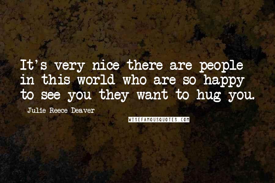 Julie Reece Deaver Quotes: It's very nice there are people in this world who are so happy to see you they want to hug you.