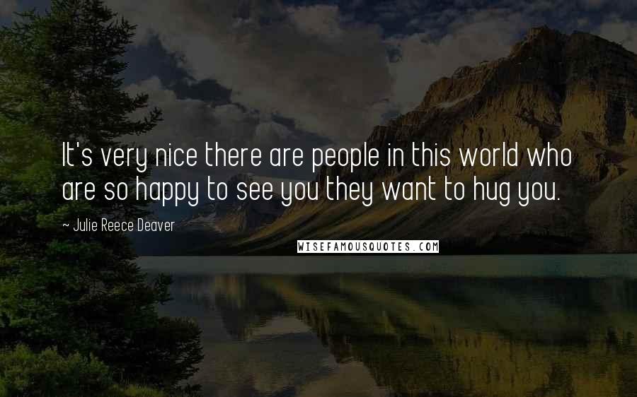 Julie Reece Deaver Quotes: It's very nice there are people in this world who are so happy to see you they want to hug you.